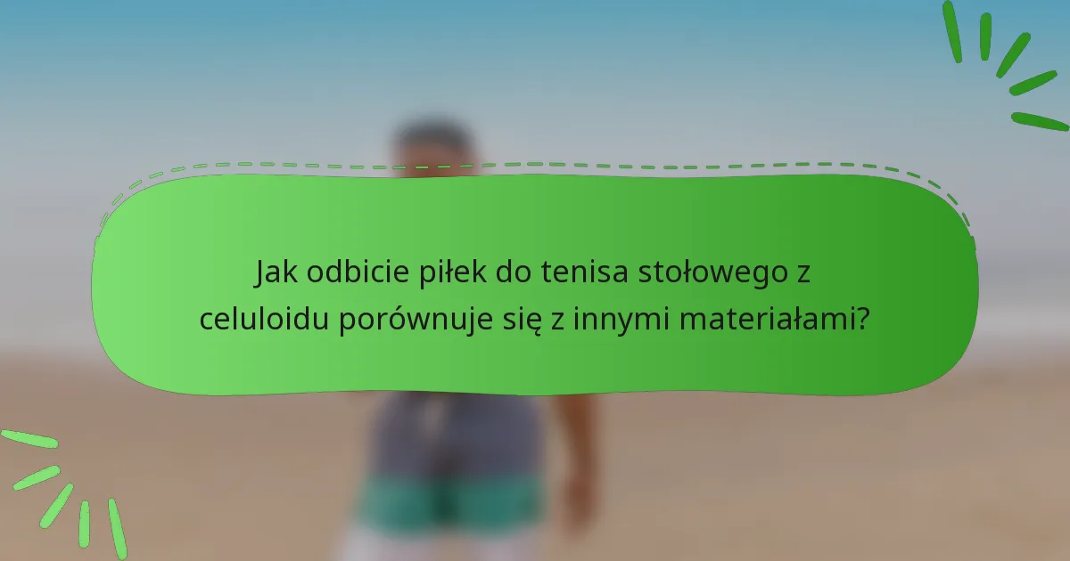 Jak odbicie piłek do tenisa stołowego z celuloidu porównuje się z innymi materiałami?