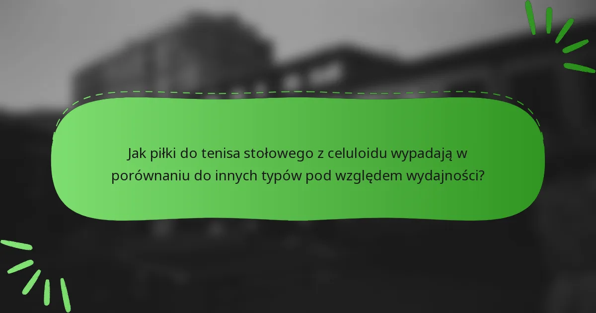 Jak piłki do tenisa stołowego z celuloidu wypadają w porównaniu do innych typów pod względem wydajności?