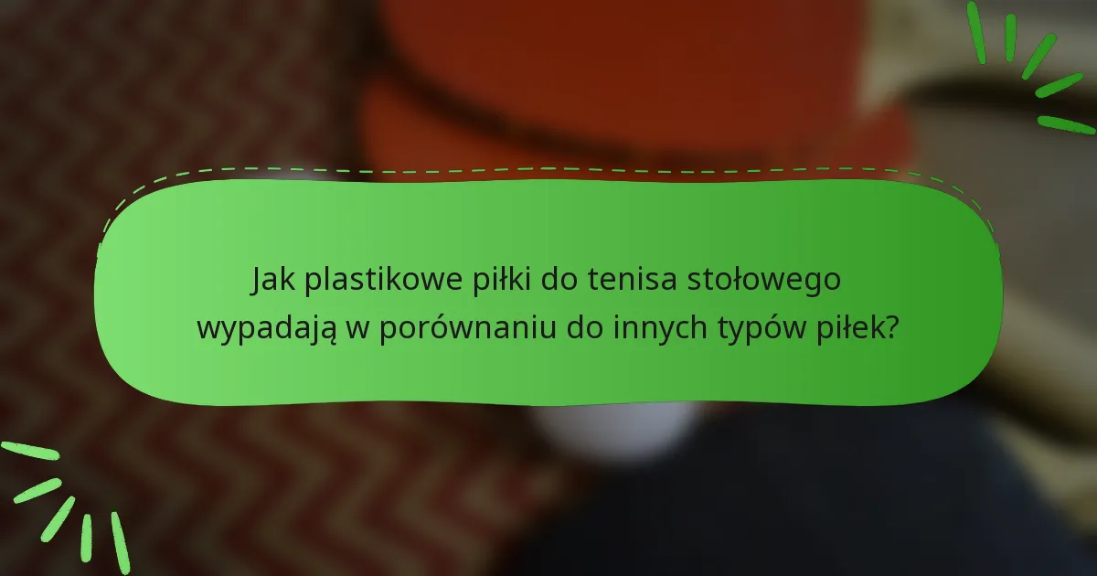 Jak plastikowe piłki do tenisa stołowego wypadają w porównaniu do innych typów piłek?