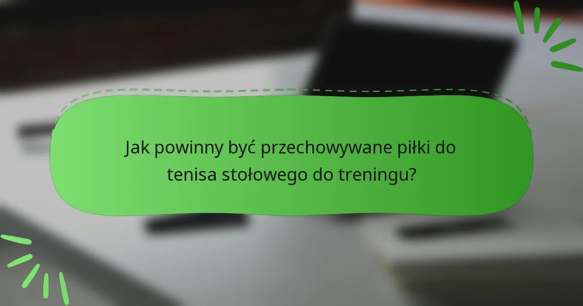 Jak powinny być przechowywane piłki do tenisa stołowego do treningu?