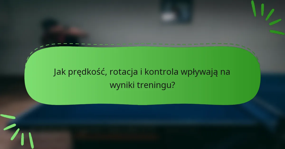 Jak prędkość, rotacja i kontrola wpływają na wyniki treningu?