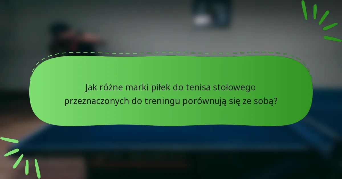 Jak różne marki piłek do tenisa stołowego przeznaczonych do treningu porównują się ze sobą?