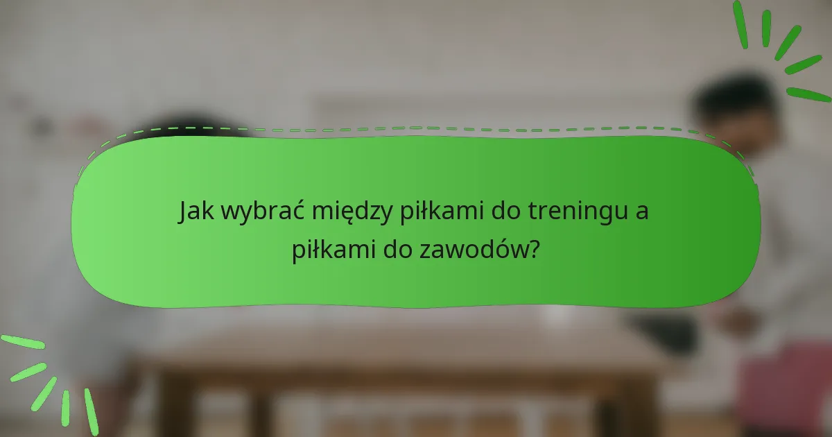 Jak wybrać między piłkami do treningu a piłkami do zawodów?