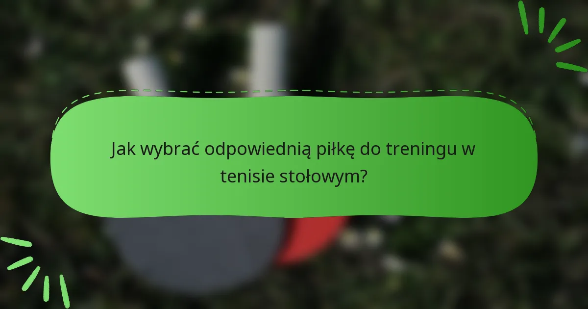 Jak wybrać odpowiednią piłkę do treningu w tenisie stołowym?
