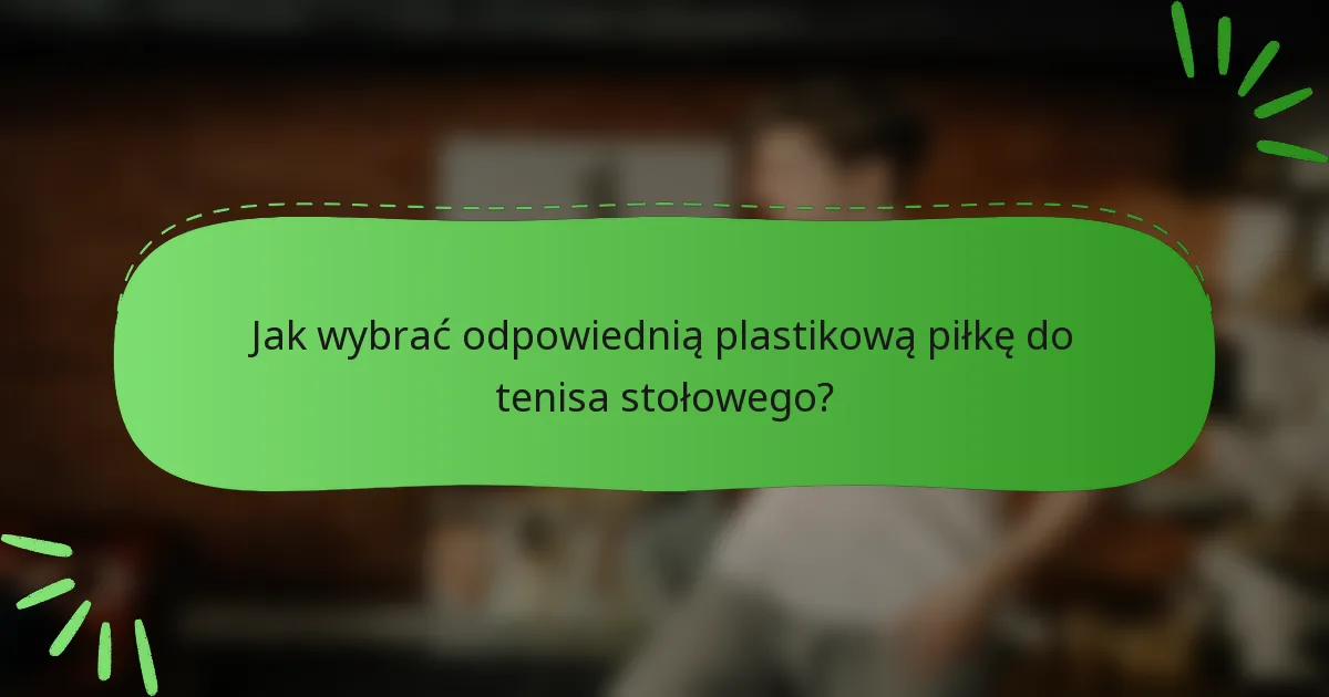 Jak wybrać odpowiednią plastikową piłkę do tenisa stołowego?