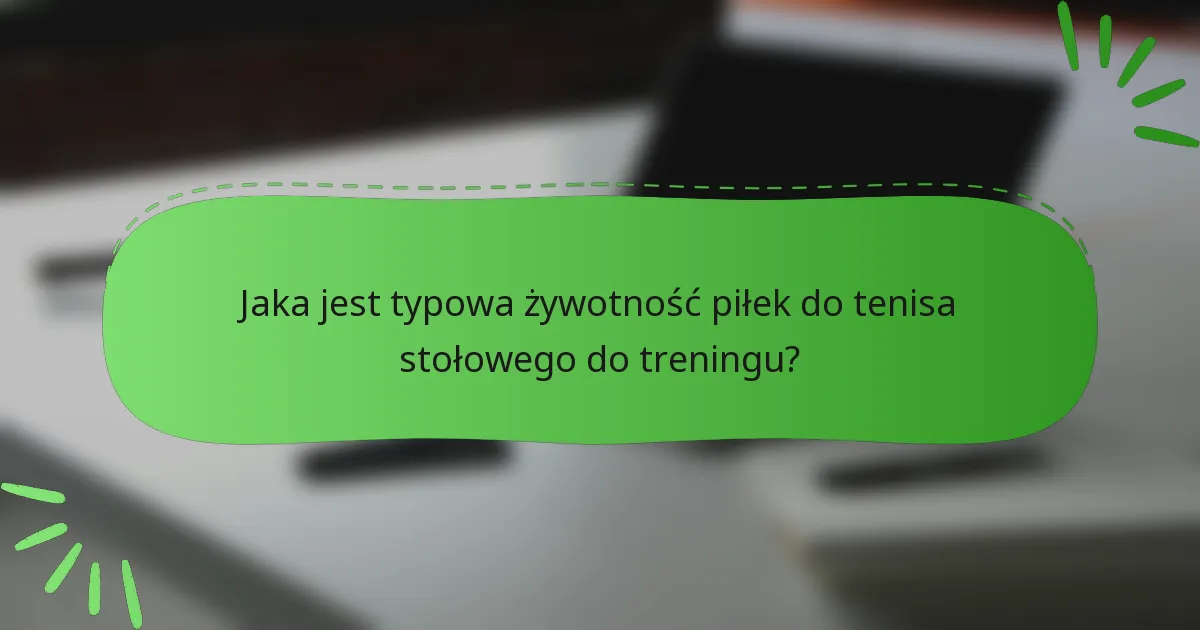 Jaka jest typowa żywotność piłek do tenisa stołowego do treningu?