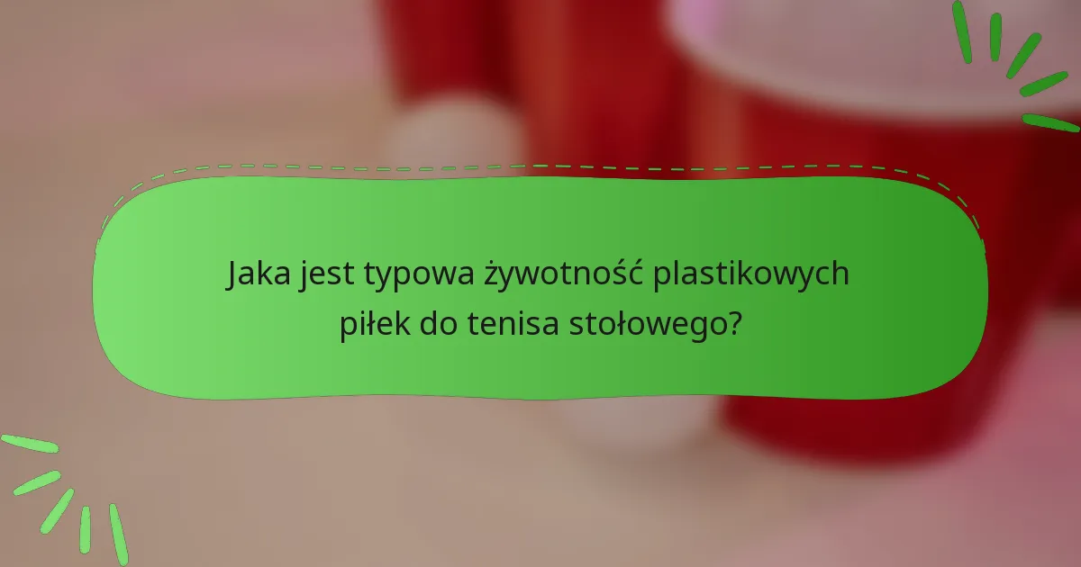 Jaka jest typowa żywotność plastikowych piłek do tenisa stołowego?