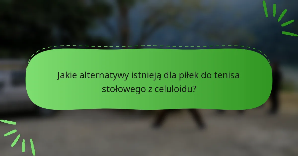 Jakie alternatywy istnieją dla piłek do tenisa stołowego z celuloidu?