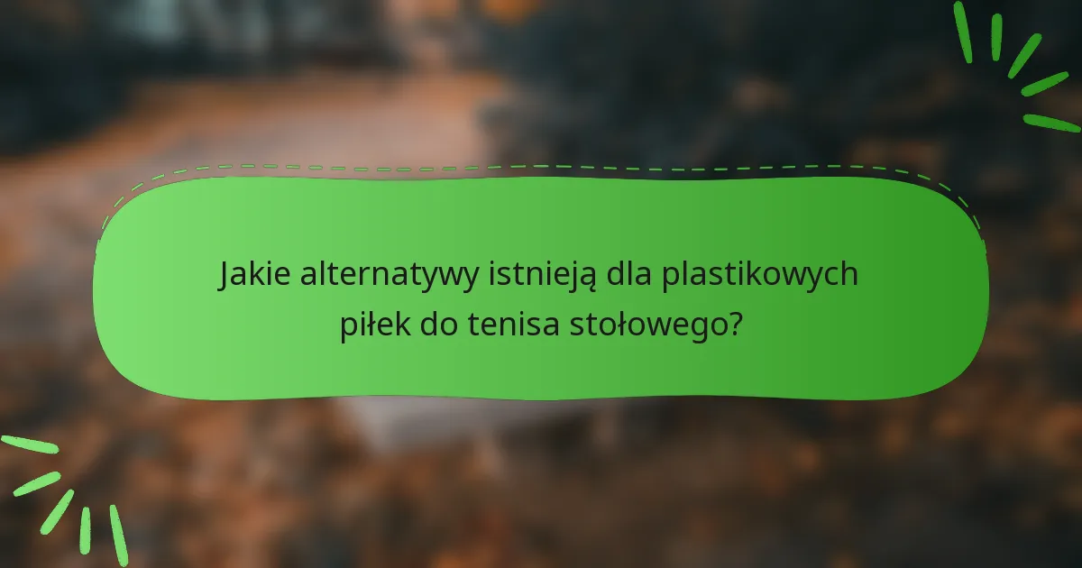 Jakie alternatywy istnieją dla plastikowych piłek do tenisa stołowego?