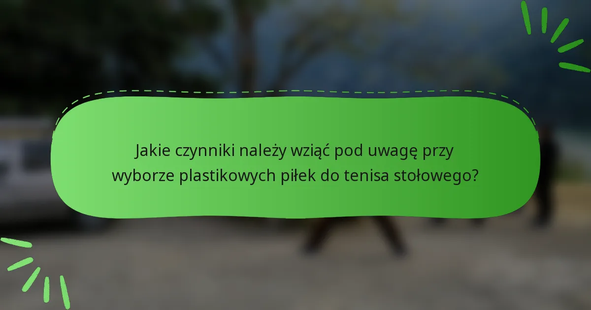 Jakie czynniki należy wziąć pod uwagę przy wyborze plastikowych piłek do tenisa stołowego?