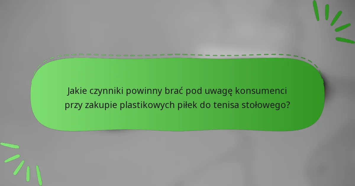 Jakie czynniki powinny brać pod uwagę konsumenci przy zakupie plastikowych piłek do tenisa stołowego?