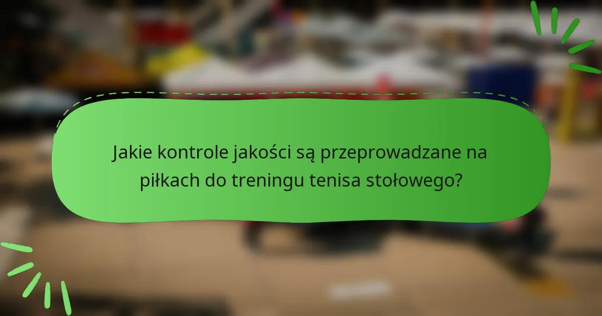 Jakie kontrole jakości są przeprowadzane na piłkach do treningu tenisa stołowego?