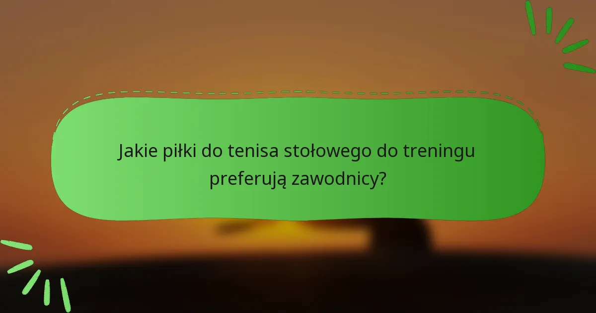 Jakie piłki do tenisa stołowego do treningu preferują zawodnicy?