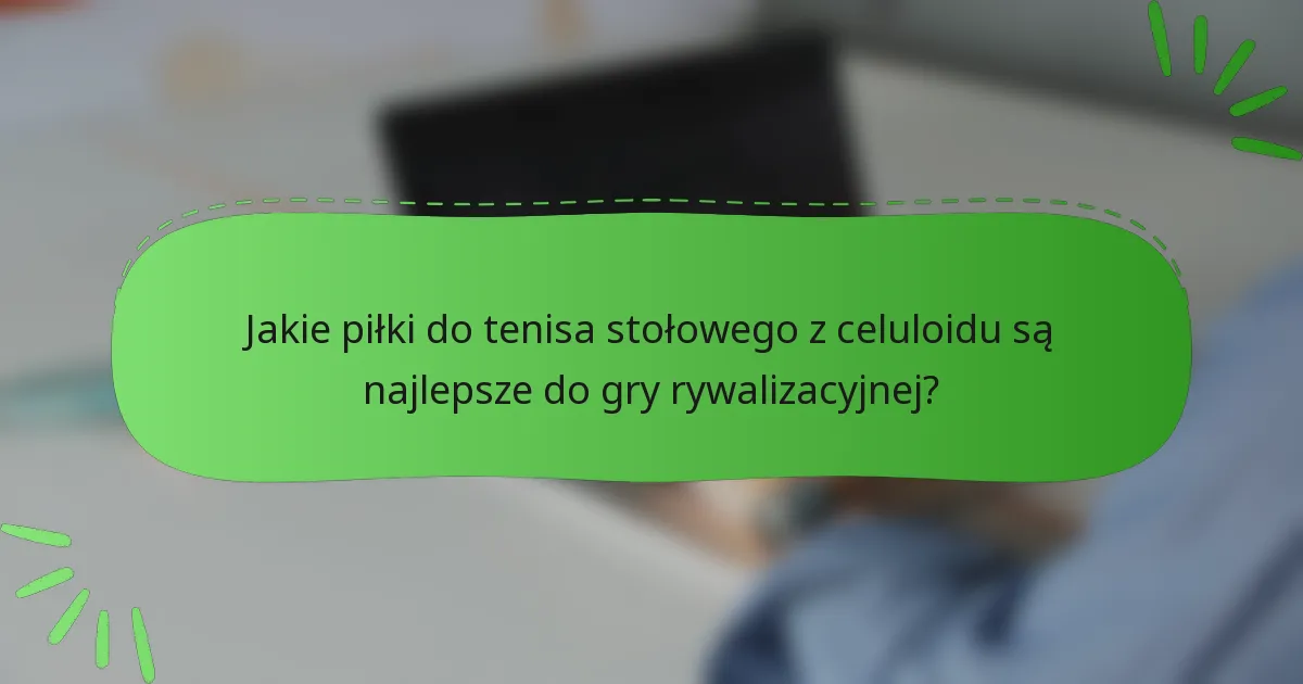 Jakie piłki do tenisa stołowego z celuloidu są najlepsze do gry rywalizacyjnej?