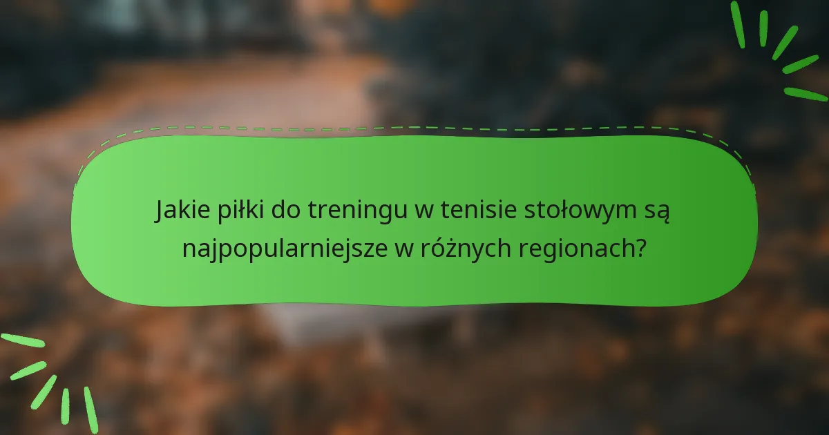 Jakie piłki do treningu w tenisie stołowym są najpopularniejsze w różnych regionach?