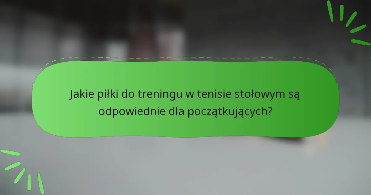 Jakie piłki do treningu w tenisie stołowym są odpowiednie dla początkujących?
