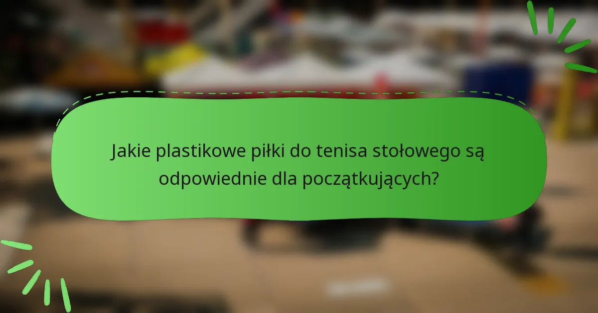 Jakie plastikowe piłki do tenisa stołowego są odpowiednie dla początkujących?