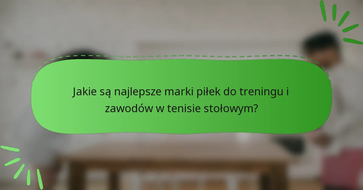 Jakie są najlepsze marki piłek do treningu i zawodów w tenisie stołowym?