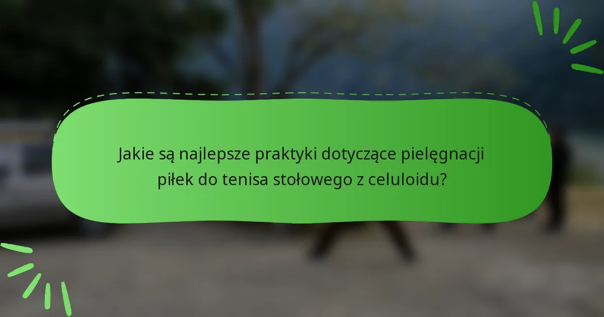 Jakie są najlepsze praktyki dotyczące pielęgnacji piłek do tenisa stołowego z celuloidu?