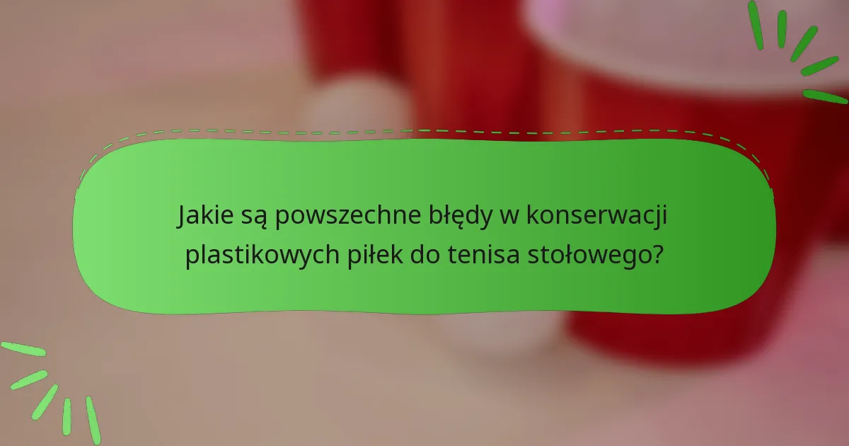 Jakie są powszechne błędy w konserwacji plastikowych piłek do tenisa stołowego?