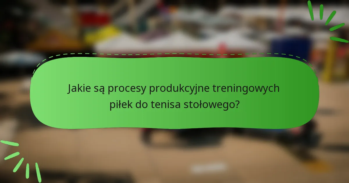 Jakie są procesy produkcyjne treningowych piłek do tenisa stołowego?