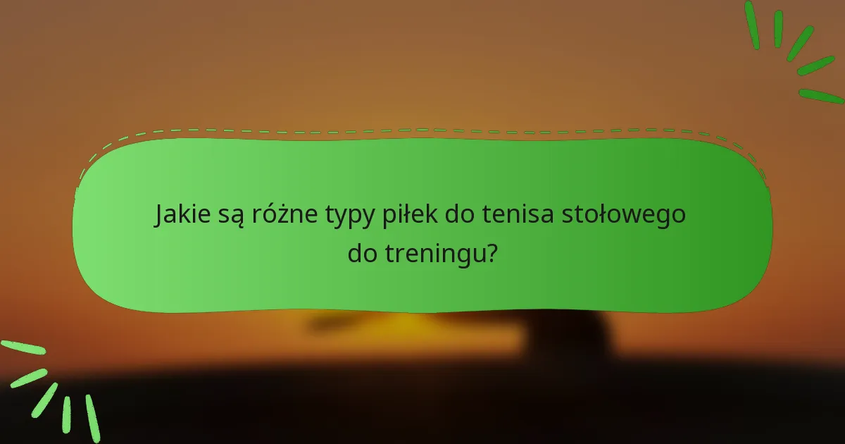 Jakie są różne typy piłek do tenisa stołowego do treningu?