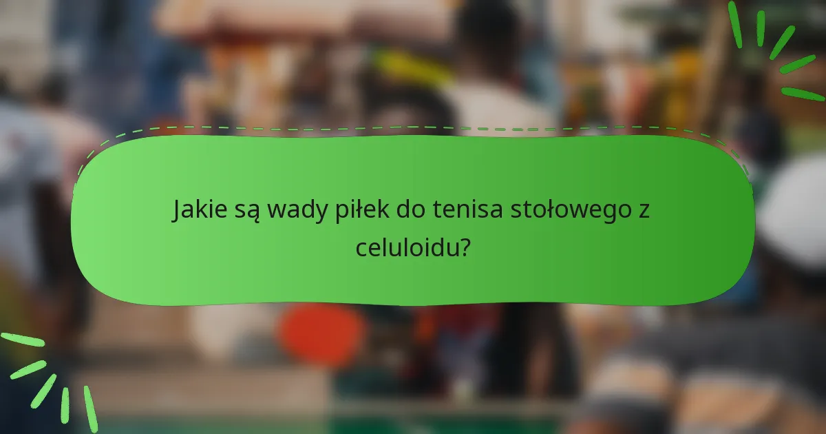 Jakie są wady piłek do tenisa stołowego z celuloidu?