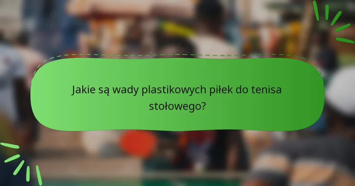 Jakie są wady plastikowych piłek do tenisa stołowego?