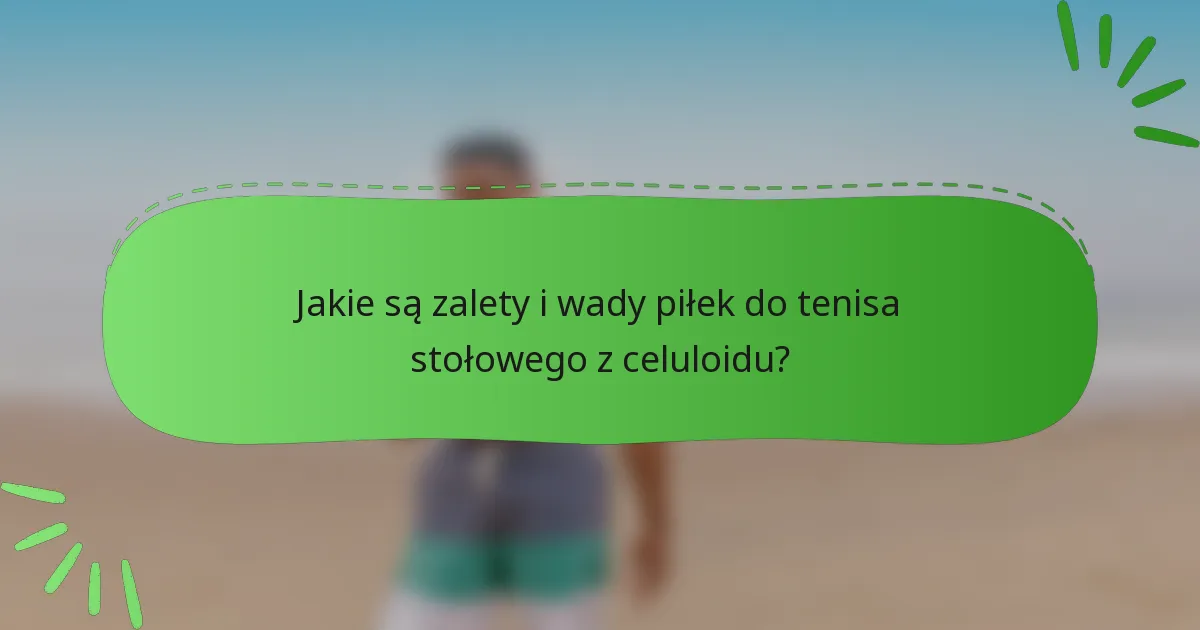 Jakie są zalety i wady piłek do tenisa stołowego z celuloidu?