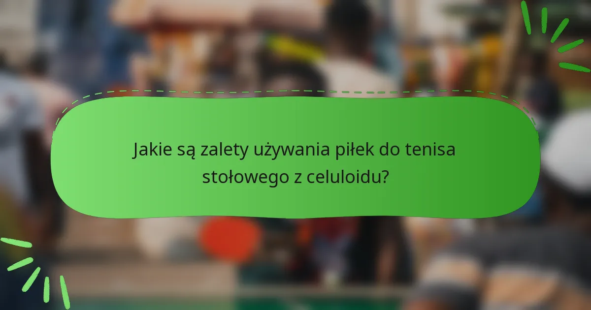 Jakie są zalety używania piłek do tenisa stołowego z celuloidu?