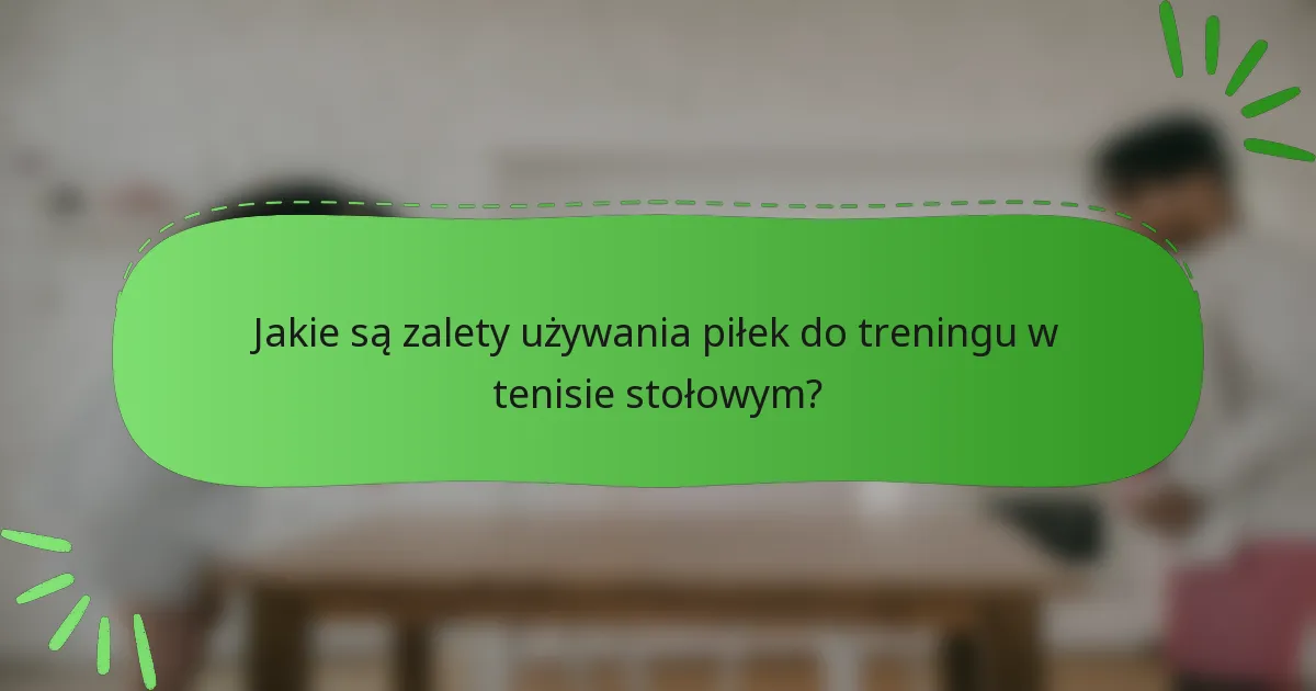 Jakie są zalety używania piłek do treningu w tenisie stołowym?