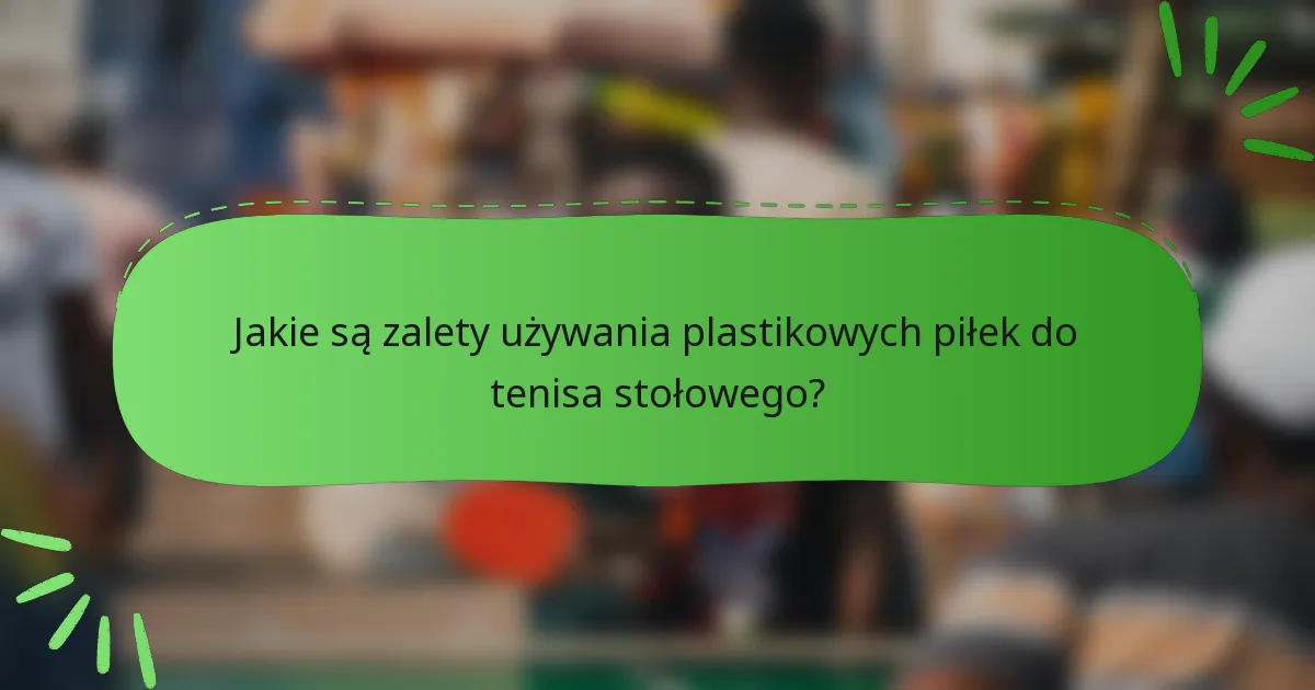 Jakie są zalety używania plastikowych piłek do tenisa stołowego?