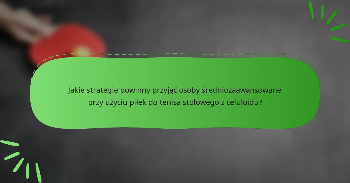 Jakie strategie powinny przyjąć osoby średniozaawansowane przy użyciu piłek do tenisa stołowego z celuloidu?