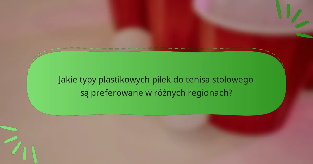 Jakie typy plastikowych piłek do tenisa stołowego są preferowane w różnych regionach?