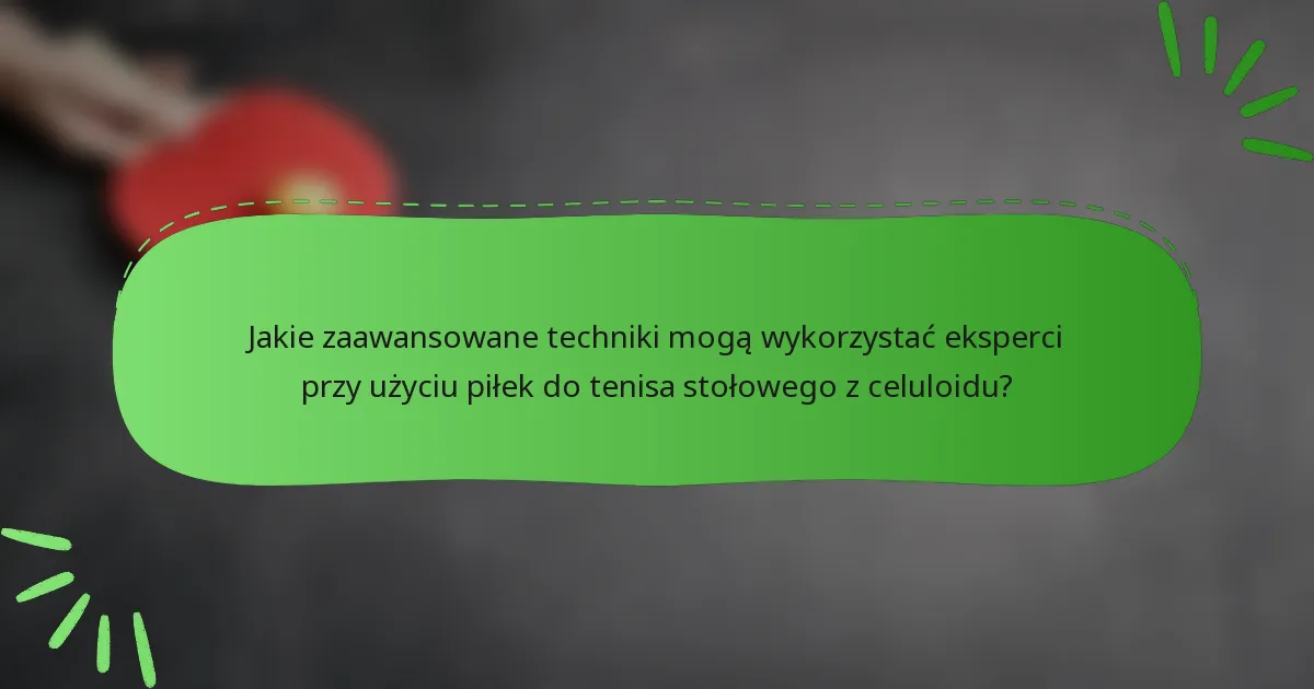 Jakie zaawansowane techniki mogą wykorzystać eksperci przy użyciu piłek do tenisa stołowego z celuloidu?