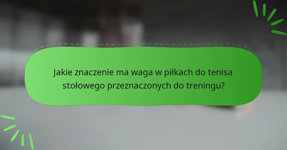 Jakie znaczenie ma waga w piłkach do tenisa stołowego przeznaczonych do treningu?
