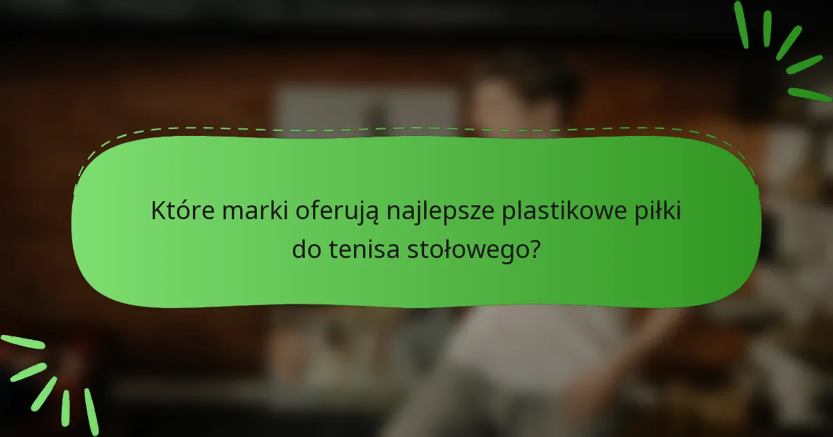 Które marki oferują najlepsze plastikowe piłki do tenisa stołowego?